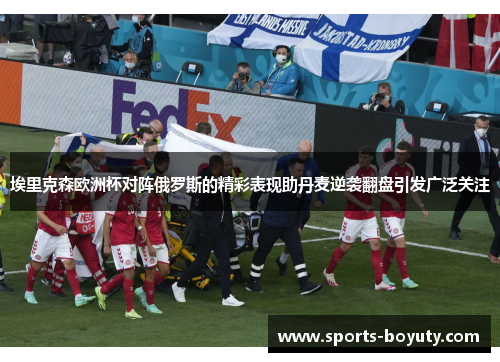 埃里克森欧洲杯对阵俄罗斯的精彩表现助丹麦逆袭翻盘引发广泛关注
