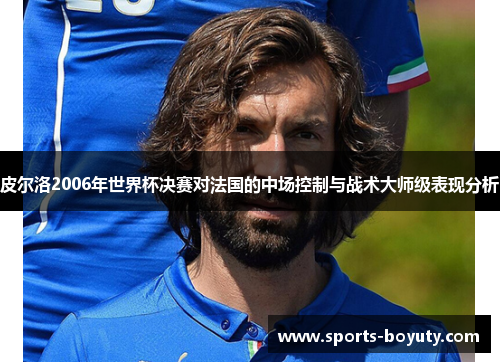 皮尔洛2006年世界杯决赛对法国的中场控制与战术大师级表现分析