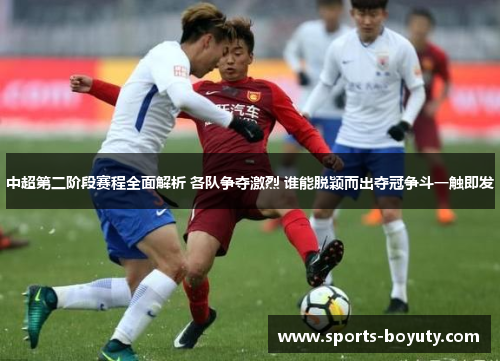 中超第二阶段赛程全面解析 各队争夺激烈 谁能脱颖而出夺冠争斗一触即发
