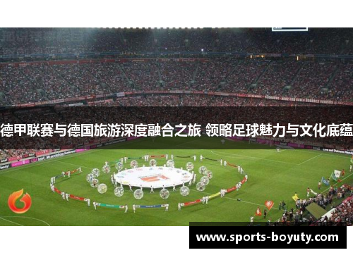 德甲联赛与德国旅游深度融合之旅 领略足球魅力与文化底蕴
