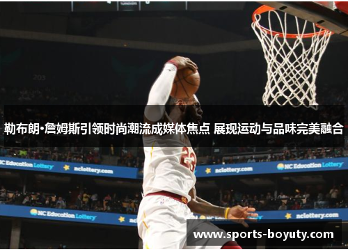 勒布朗·詹姆斯引领时尚潮流成媒体焦点 展现运动与品味完美融合