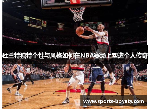 杜兰特独特个性与风格如何在NBA赛场上塑造个人传奇