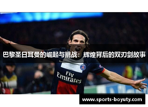 巴黎圣日耳曼的崛起与挑战：辉煌背后的双刃剑故事