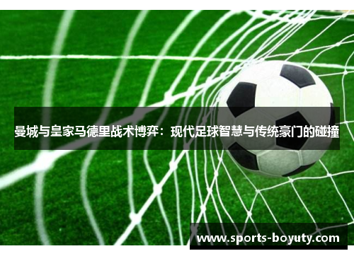 曼城与皇家马德里战术博弈：现代足球智慧与传统豪门的碰撞