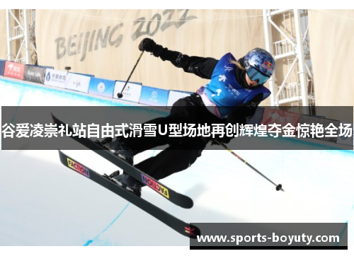 谷爱凌崇礼站自由式滑雪U型场地再创辉煌夺金惊艳全场