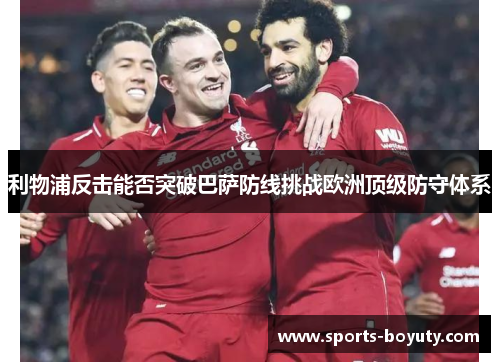 利物浦反击能否突破巴萨防线挑战欧洲顶级防守体系