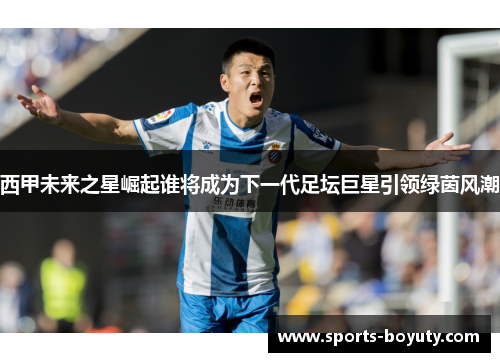 西甲未来之星崛起谁将成为下一代足坛巨星引领绿茵风潮