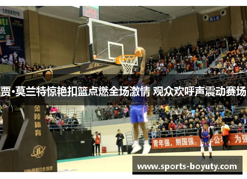 贾·莫兰特惊艳扣篮点燃全场激情 观众欢呼声震动赛场