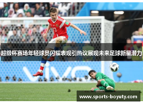 超级杯赛场年轻球员闪耀表现引热议展现未来足球新星潜力