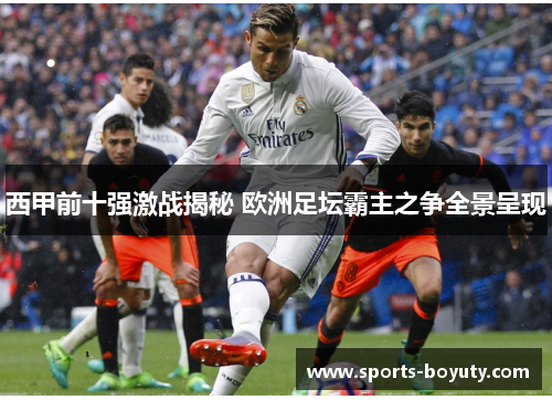西甲前十强激战揭秘 欧洲足坛霸主之争全景呈现