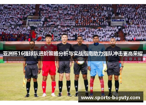 亚洲杯16强球队进阶策略分析与实战指南助力强队冲击更高荣耀